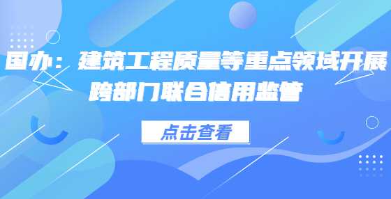 国办：建筑工程质量等重点领域开展跨部门联合信用监管