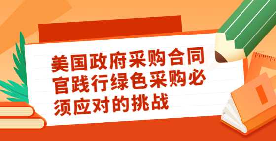 美国政府采购合同官践行绿色采购必须应对的挑战