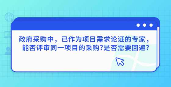 政府采购中，已作为项目需求论证的专家，能否评审同一项目的采购?是否需要回避?