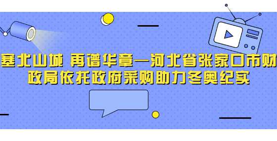 塞北山城 再谱华章—河北省张家口市财政局依托政府采购助力冬奥纪实