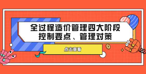 全过程造价管理四大阶段控制要点、管理对策