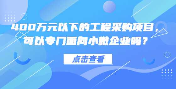 400万元以下的工程采购项目，可以专门面向小微企业吗？