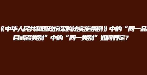 《中华人民共和国政府采购法实施条例》中的“同一品目或者类别”中的“同一类别”如何界定？