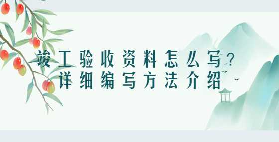 竣工验收资料怎么写？详细编写方法介绍