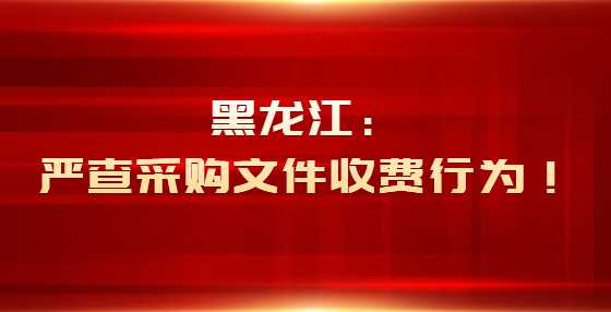 黑龙江：严查采购文件收费行为！