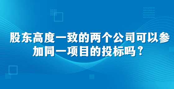 股东高度一致的两个公司可以参加同一项目的<a height=