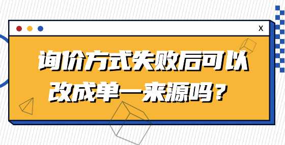 询价方式失败后可以改成单一来源吗？