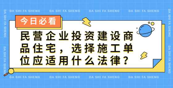 民营企业投资建设商品住宅，选择施工单位应适用什么法律？