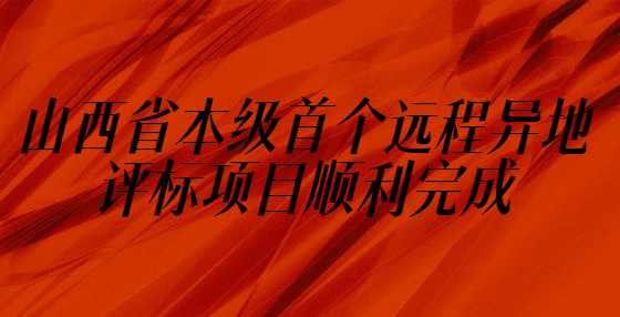 山西省本级首个远程异地评标项目顺利完成