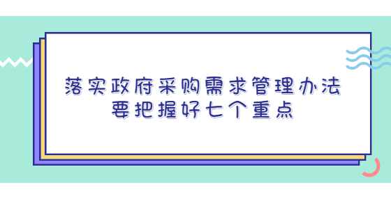 落实政府采购需求管理办法要把握好七个重点