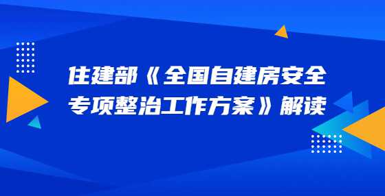 住建部《全国自建房安全专项整治工作方案》解读