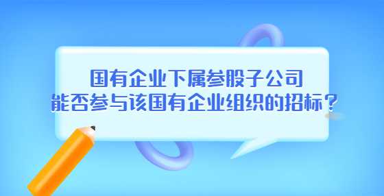 国有企业下属参股子公司能否参与该国有企业组织的<a height=