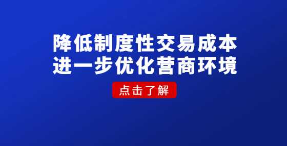 降低制度性交易成本 进一步优化营商环境