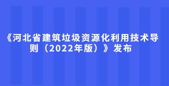 《河北省建筑垃圾资源化利用技术导则（2022年版）》发布