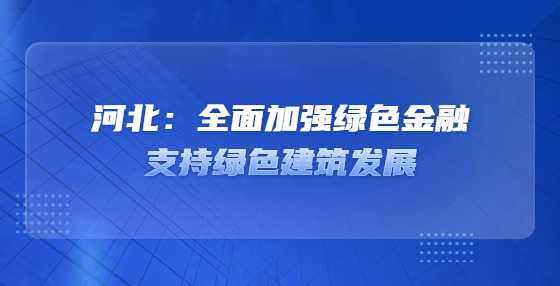 河北：全面加强绿色金融支持绿色建筑发展