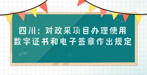 四川：对政采项目办理使用数字证书和电子签章作出规定