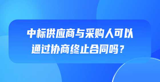 中标供应商与采购人可以通过协商终止合同吗？