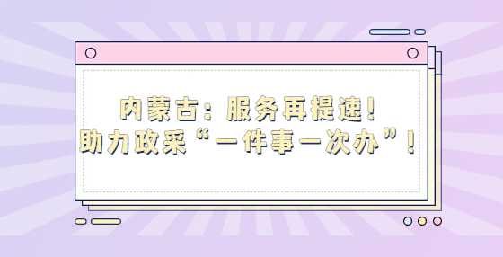 内蒙古：服务再提速！助力政采“一件事一次办”！