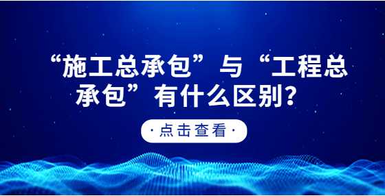 “施工总承包”与“工程总承包”有什么区别？