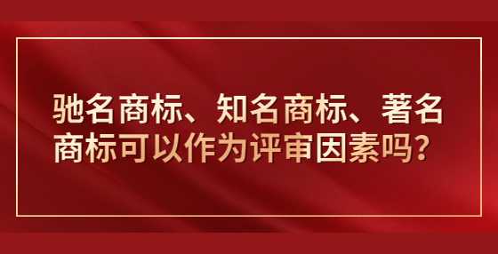 驰名商标、知名商标、著名商标可以作为评审因素吗？