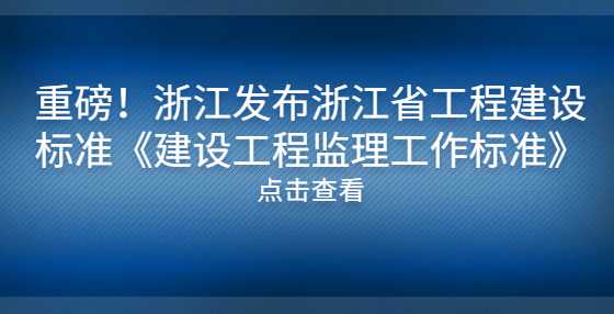 重磅！浙江发布浙江省工程建设标准《建设工程监理工作标准》