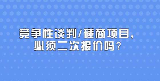 竞争性谈判/磋商项目，必须二次报价吗？