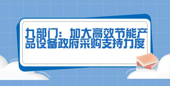 九部门：加大高效节能产品设备政府采购支持力度