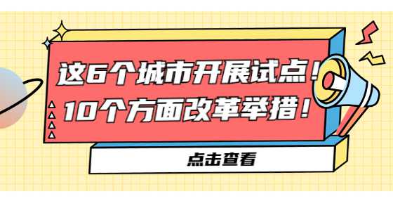 这6个城市开展试点！10个方面改革举措！