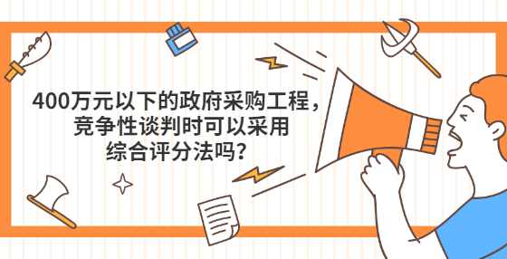 400万元以下的政府采购工程，竞争性谈判时可以采用综合评分法吗？