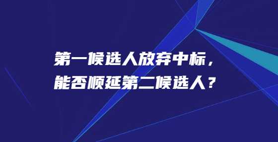 第一候选人放弃中标，能否顺延第二候选人？