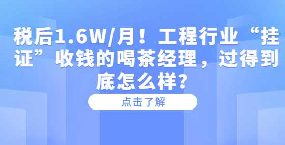 税后1.6W/月！工程行业“挂证”收钱的喝茶经理，过得到底怎么样？