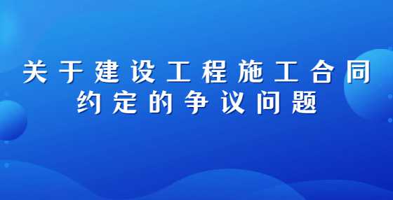 关于建设工程施工合同约定的争议问题