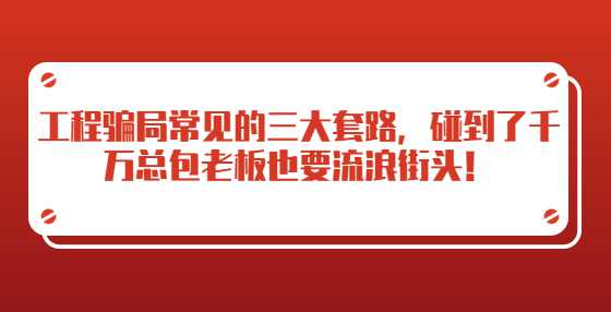 工程骗局常见的三大套路，碰到了千万总包老板也要流浪街头！