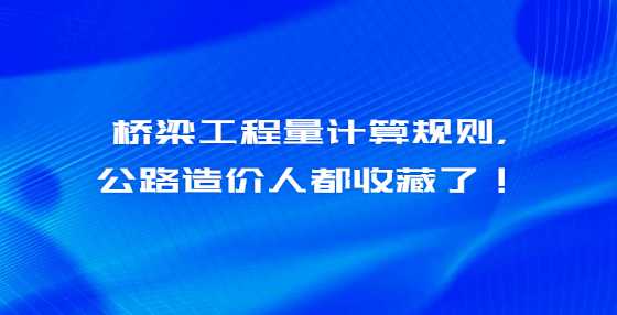 桥梁工程量计算规则，公路造价人都收藏了！