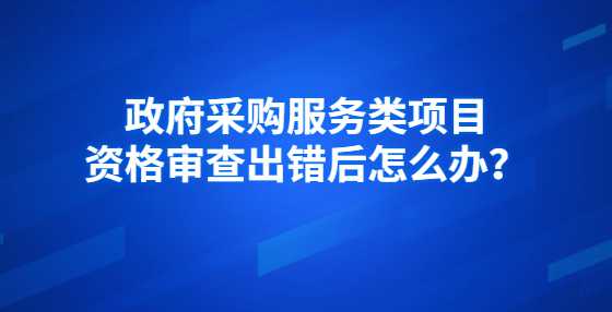 政府采购服务类项目资格审查出错后怎么办？