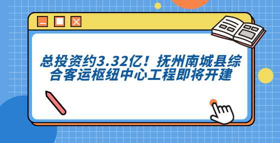 总投资约3.32亿！抚州南城县综合客运枢纽中心工程即将开建