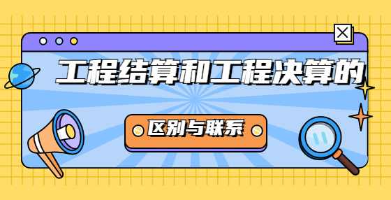 工程结算和工程决算的区别与联系？