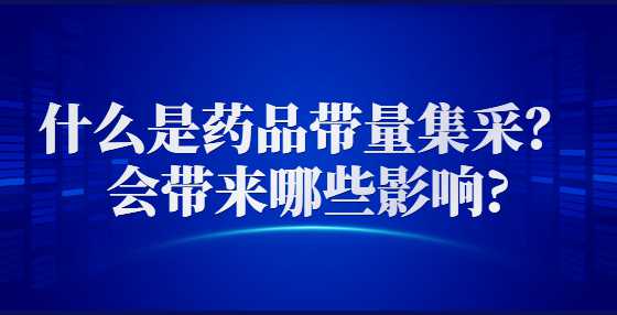 什么是药品带量集采？会带来哪些影响?