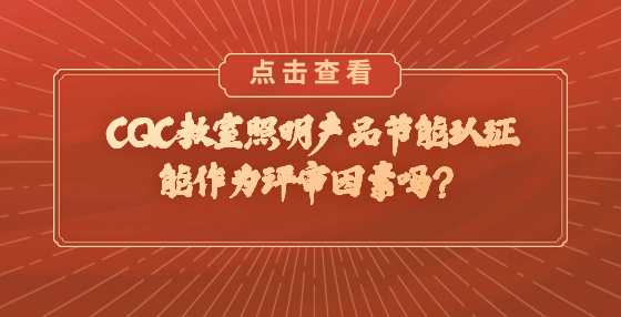 CQC教室照明产品节能认证能作为评审因素吗？