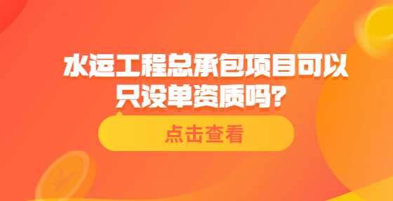 水运工程总承包项目可以只设单资质吗？