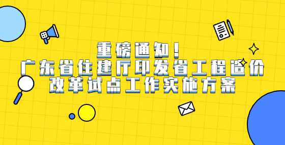 重磅通知！广东省住建厅印发省工程造价改革试点工作实施方案