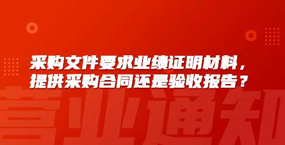 采购文件要求业绩证明材料，提供采购合同还是验收报告？