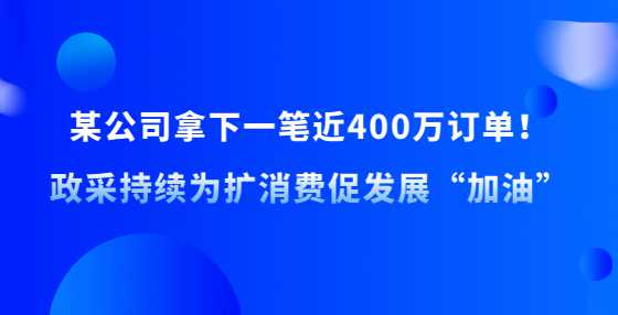 某公司拿下一笔近400万订单！政采持续为扩消费促发展“加油”