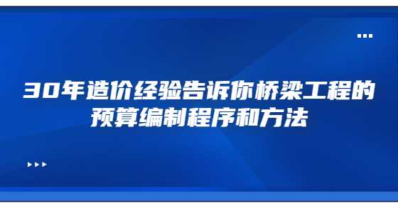 30年造价经验告诉你桥梁工程的预算编制程序和方法