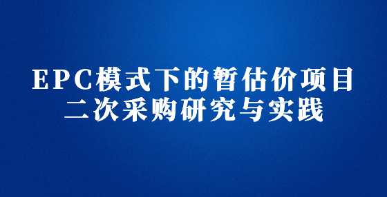 EPC模式下的暂估价项目二次采购研究与实践