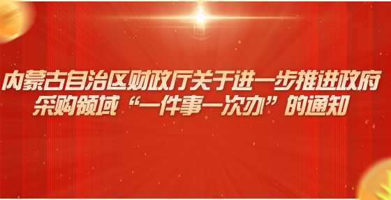 内蒙古自治区财政厅关于进一步推进政府采购领域“一件事一次办”的通知