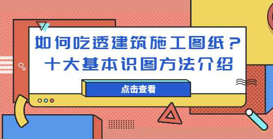 如何吃透建筑施工图纸？十大基本识图方法介绍