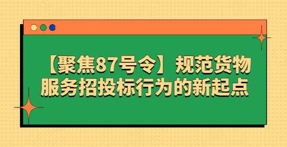 【聚焦87号令】规范货物服务招