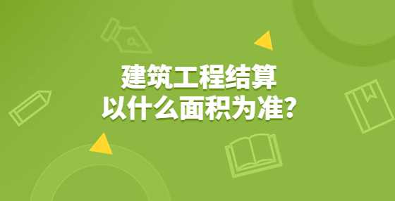 建筑工程结算以什么面积为准?