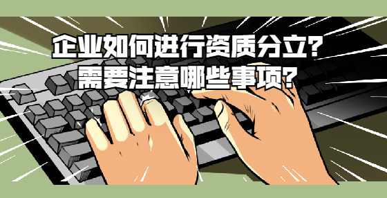 企业如何进行资质分立？需要注意哪些事项？